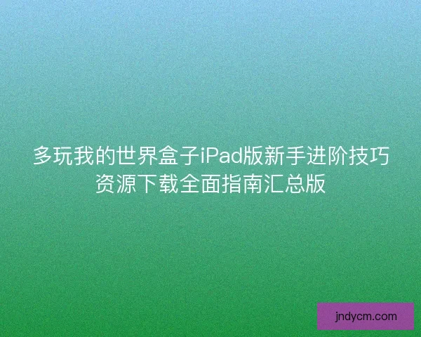多玩我的世界盒子iPad版新手进阶技巧资源下载全面指南汇总版