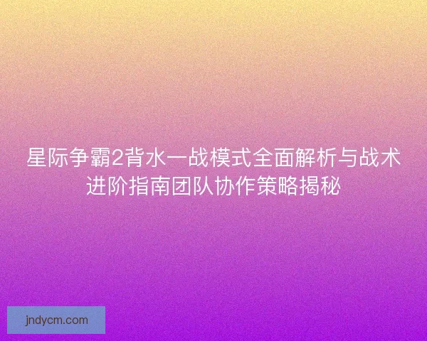 星际争霸2背水一战模式全面解析与战术进阶指南团队协作策略揭秘