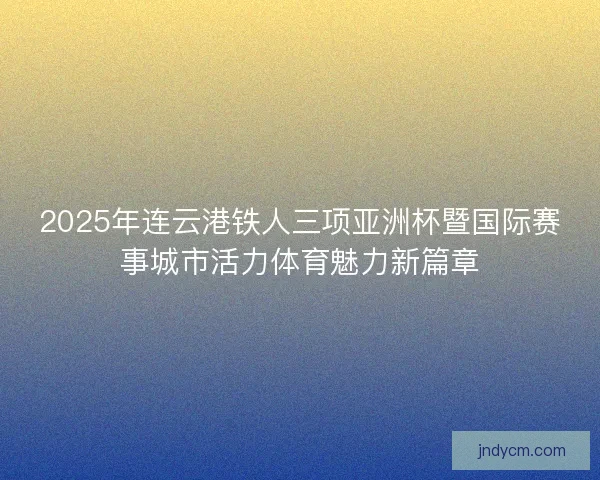 2025年连云港铁人三项亚洲杯暨国际赛事城市活力体育魅力新篇章