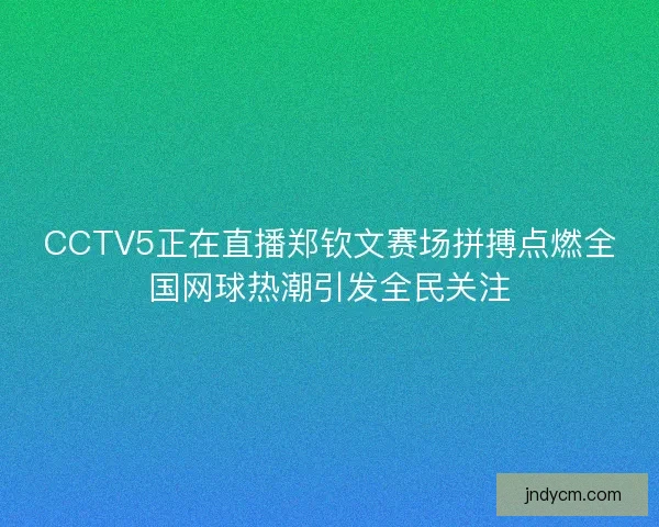 CCTV5正在直播郑钦文赛场拼搏点燃全国网球热潮引发全民关注