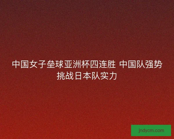 中国女子垒球亚洲杯四连胜 中国队强势挑战日本队实力