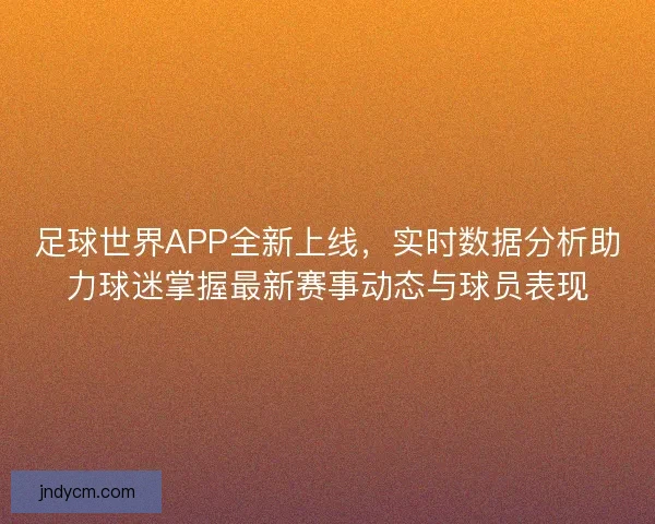 足球世界APP全新上线，实时数据分析助力球迷掌握最新赛事动态与球员表现